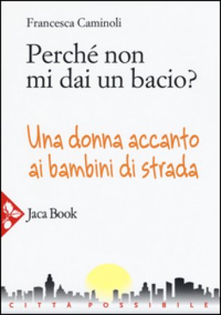 Perché non mi dai un bacio? Una donna accanto ai bambini di strada Francesca Caminoli