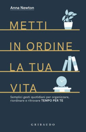 Metti in ordine la tua vita. Semplici gesti quotidiani per organizzare, riordinare e ritrovare tempo per te Anna Newton