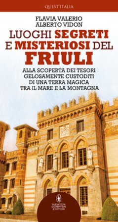 Luoghi segreti e misteriosi del Friuli. Alla scoperta dei tesori gelosamente custoditi di una terra magica tra il mare e la montagna Flavia Valerio
