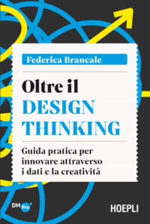 Oltre il Design Thinking. Guida pratica per innovare attraverso i dati e la creatività Federica Brancale