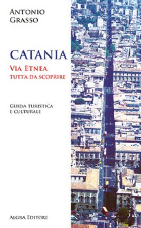 Catania. Via Etnea tutta da scoprire. Guida turistica e culturale Antonio Grasso