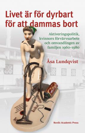 Livet är för dyrbart för att dammas bort : aktiveringspolitik, kvinnors förvärvsarbete och omvandlingen av familjen 1960-1980 - Bok av Åsa Lundqvist -
