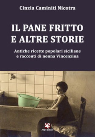 Il pane fritto e altre storie. Antiche ricette popolari siciliane e racconti di nonna Vincenzina Cinzia Caminiti Nicotra
