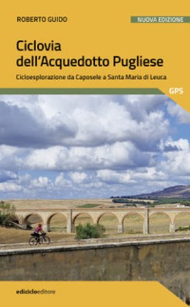 Ciclovia dell'Acquedotto Pugliese. Cicloesplorazione da Caposele a Santa Maria di Leuca. Nuova ediz. Roberto Guido
