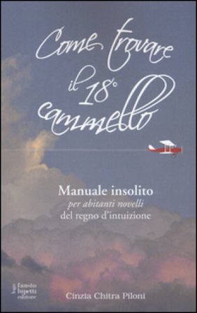 Come trovare il 18o cammello. Manuale insolito per «abitanti novelli» del regno d'intuizione Cinzia Chitra Piloni