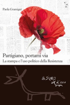 Partigiano, portami via. La stampa e l'uso politico della Resistenza Paola Gramigni