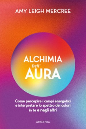 Alchimia dell'aura. Come percepire i campi energetici e interpretare lo spettro dei colori in te e negli altri Amy Leigh Mercree