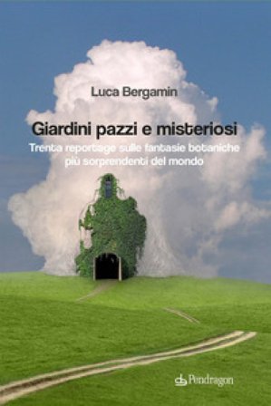 Giardini pazzi e misteriosi. Trenta reportage sulle fantasie botaniche più sorprendenti del mondo Luca Bergamin