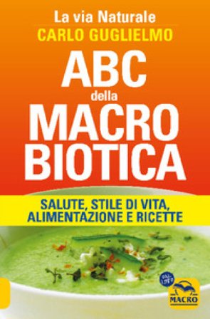 ABC della macrobiotica. La via naturale. Salute, stile di vita, alimentazione e ricette Carlo Guglielmo
