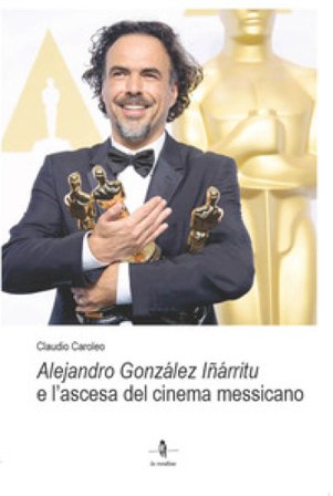 Alejandro González Iñárritu e l'ascesa del cinema messicano Claudio Caroleo