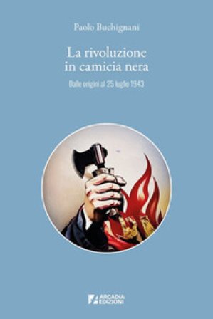 La rivoluzione in camicia nera. Dalle origini al 25 luglio 1943 Paolo Buchignani