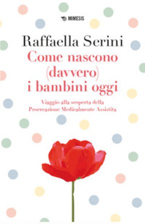 Come nascono (davvero) i bambini oggi. Viaggio alla scoperta della Procreazione Medicalmente Assistita Raffaella Serini