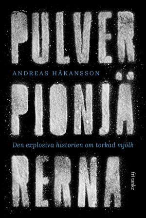 Pulverpionjärerna : den explosiva historien om torkad mjölk - Bok av Andreas Håkansson - Inbunden