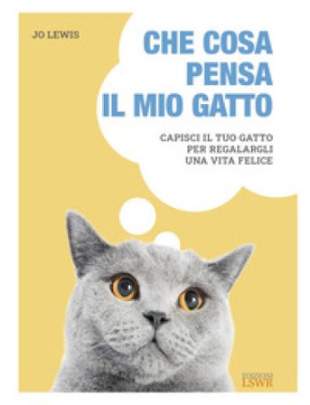 Che cosa pensa il mio gatto. Capisci il tuo gatto per regalargli una vita felice Jo Lewis