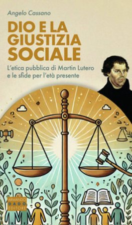 Dio e la giustizia sociale. L'etica pubblica di Martin Lutero e le sfide per l'età presente Angelo Cassano