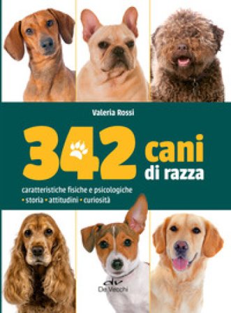 342 cani di razza. Caratteristiche fisiche e psicologiche, storia, attitudini, curiosità Valeria Rossi