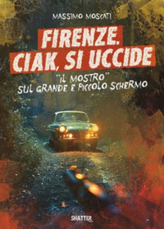 Firenze. Ciak, si uccide. Il mostro sul grande e piccolo schermo Massimo Moscati