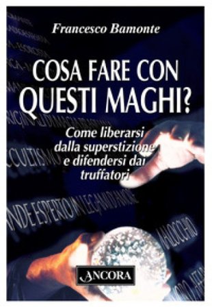 Cosa fare con questi maghi? Come liberarsi dalla superstizione e difendersi dai truffatori Francesco Bamonte
