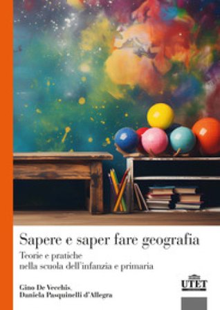 Sapere e saper fare geografia. Teorie e pratiche nella scuola dell'infanzia e primaria Gino De Vecchis
