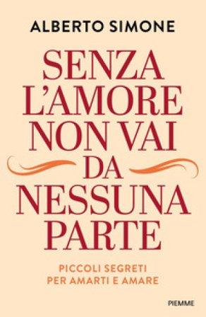 Senza l'amore non vai da nessuna parte. Piccoli segreti per amarti e amare Alberto Simone