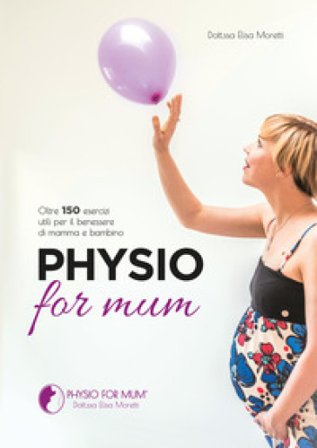 Physio for mum. Oltre 150 esercizi utili per il benessere di mamma e bambino Elisa Moretti