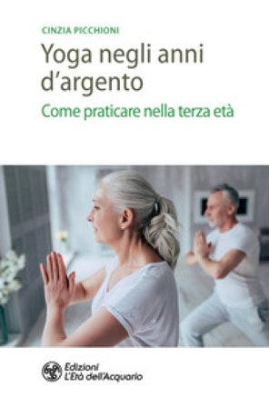 Yoga negli anni d'argento. Come praticare nella terza età Cinzia Picchioni