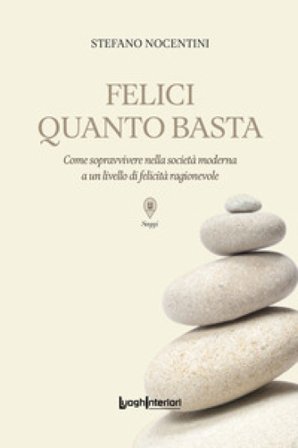Felici quanto basta. Come sopravvivere nella società moderna a un livello di felicità ragionevole Stefano Nocentini
