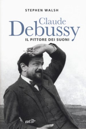 Claude Debussy. Il pittore dei suoni Stephen Walsh