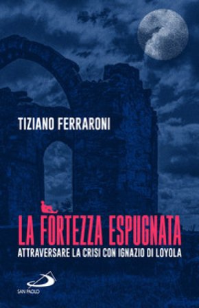 La fortezza espugnata. Attraversare la crisi con Ignazio di Loyola Tiziano Ferraroni
