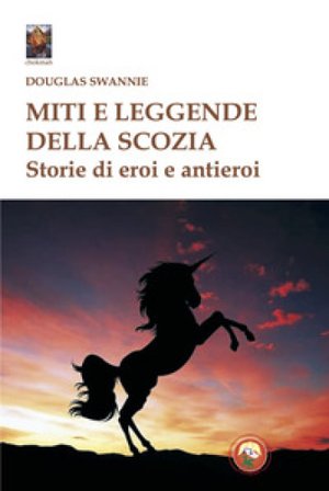 Miti e leggende della Scozia. Storie di eroi e antieroi Douglas Swannie