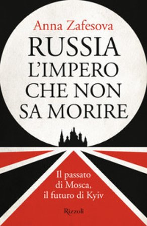Russia l'impero che non sa morire. Il passato di Mosca, il futuro di Kyiv Anna Zafesova