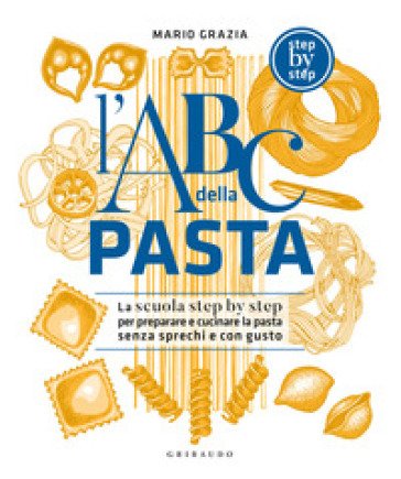 L'ABC della pasta. La scuola step by step per preparare e cucinare la pasta senza sprechi e con gusto Mario Grazia