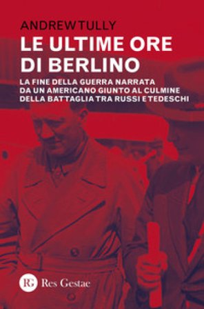Le ultime ore di Berlino. La fine della guerra narrata da un americano giunto al culmine della battaglia tra russi e tedeschi Andrew Tully