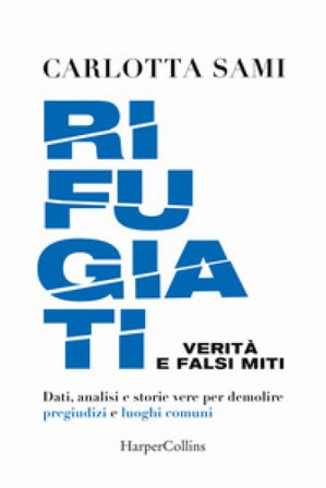 Rifugiati. Verità e falsi miti. Dati, analisi e storie vere per demolire pregiudizi e luoghi comuni Carlotta Sami
