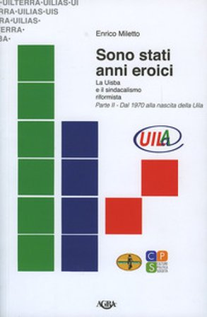 Sono stati anni eroici. La Uisba e il sindacalismo riformista. Vol. 2: Dal 1970 alla nascita della Uila Enrico Miletto