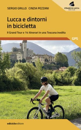 Lucca e dintorni in bicicletta. Il Grand Tour e 14 itinerari in una Toscana inedita Sergio Grillo