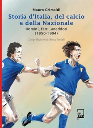 Storia d'Italia, del calcio e della Nazionale. Uomini, fatti, aneddoti (1950-1994) Mauro Grimaldi