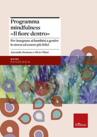 Programma mindfulness «il fiore dentro». Per insegnare ai bambini a gestire lo stress ed essere più felici Antonella Montano