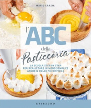 L'ABC della pasticceria. La scuola step by step per realizzare in modo semplice anche il dolce più difficile Mario Grazia