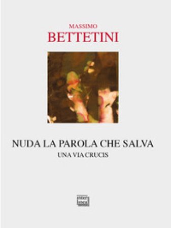Nuda la parola che salva. Una via crucis Massimo Bettetini