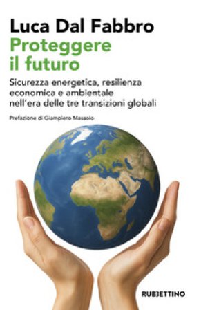 Proteggere il futuro. Sicurezza energetica, resilienza economica e ambientale nell'era delle tre transizioni globali Luca Dal Fabbro