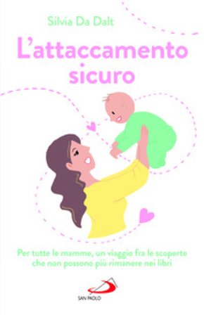 L'attaccamento sicuro. Per tutte le mamme, un viaggio fra le scoperte che non possono più rimanere nei libri Silvia Da Dalt