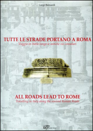 Tutte le strade portano a Roma. Viaggio in Italia lungo le antiche vie consolari. Ediz. italiana e inglese Luigi Bernardi
