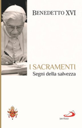 I sacramenti. Segni della salvezza Benedetto XVI (Papa Joseph Ratzinger)