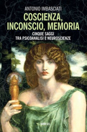 Coscienza, inconscio, memoria. Cinque saggi tra psicoanalisi e neuroscienze Antonio Imbasciati