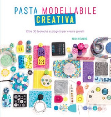 Pasta modellabile creativa. Oltre 30 tecniche e progetti per creare gioielli Heidi Helyard