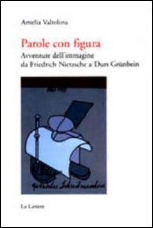 Parole con figura. Avventure dell'immagine da Friedrich Nietzsche a Durs Grünbein Amelia Valtolina