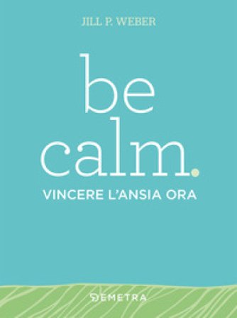 Be calm. Vincere l'ansia ora Jill P. Weber
