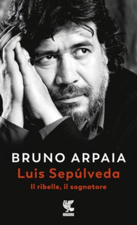 Luis Sepúlveda. Il ribelle, il sognatore Bruno Arpaia