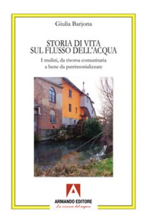 Storia di una vita sul flusso dell'acqua. I mulini, da risorsa comunitaria a bene da patrimonializzare Giulia Barjona